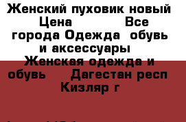 Женский пуховик новый › Цена ­ 6 000 - Все города Одежда, обувь и аксессуары » Женская одежда и обувь   . Дагестан респ.,Кизляр г.